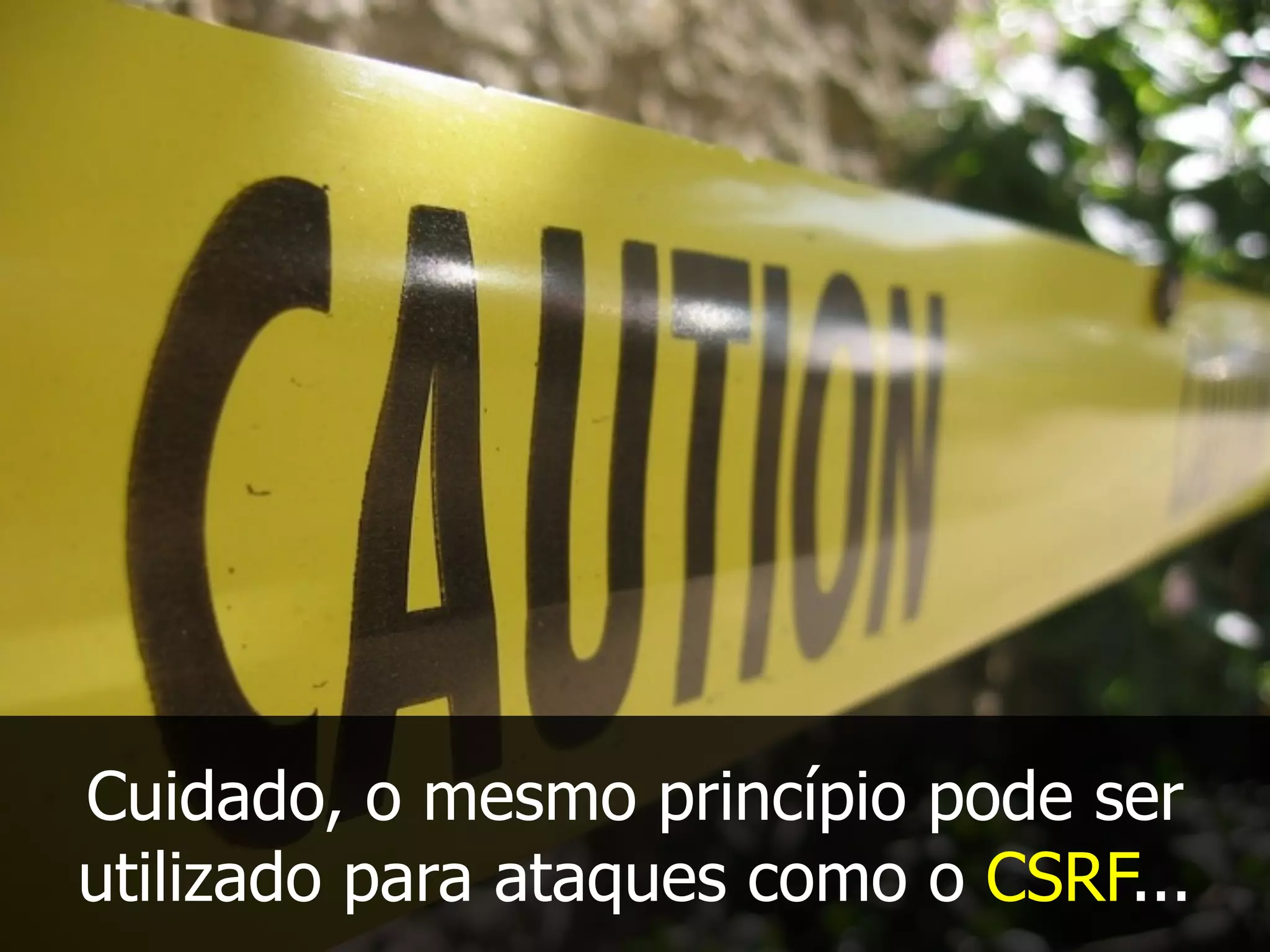 Cuidado, o mesmo princípio pode ser
utilizado para ataques como o CSRF...
 