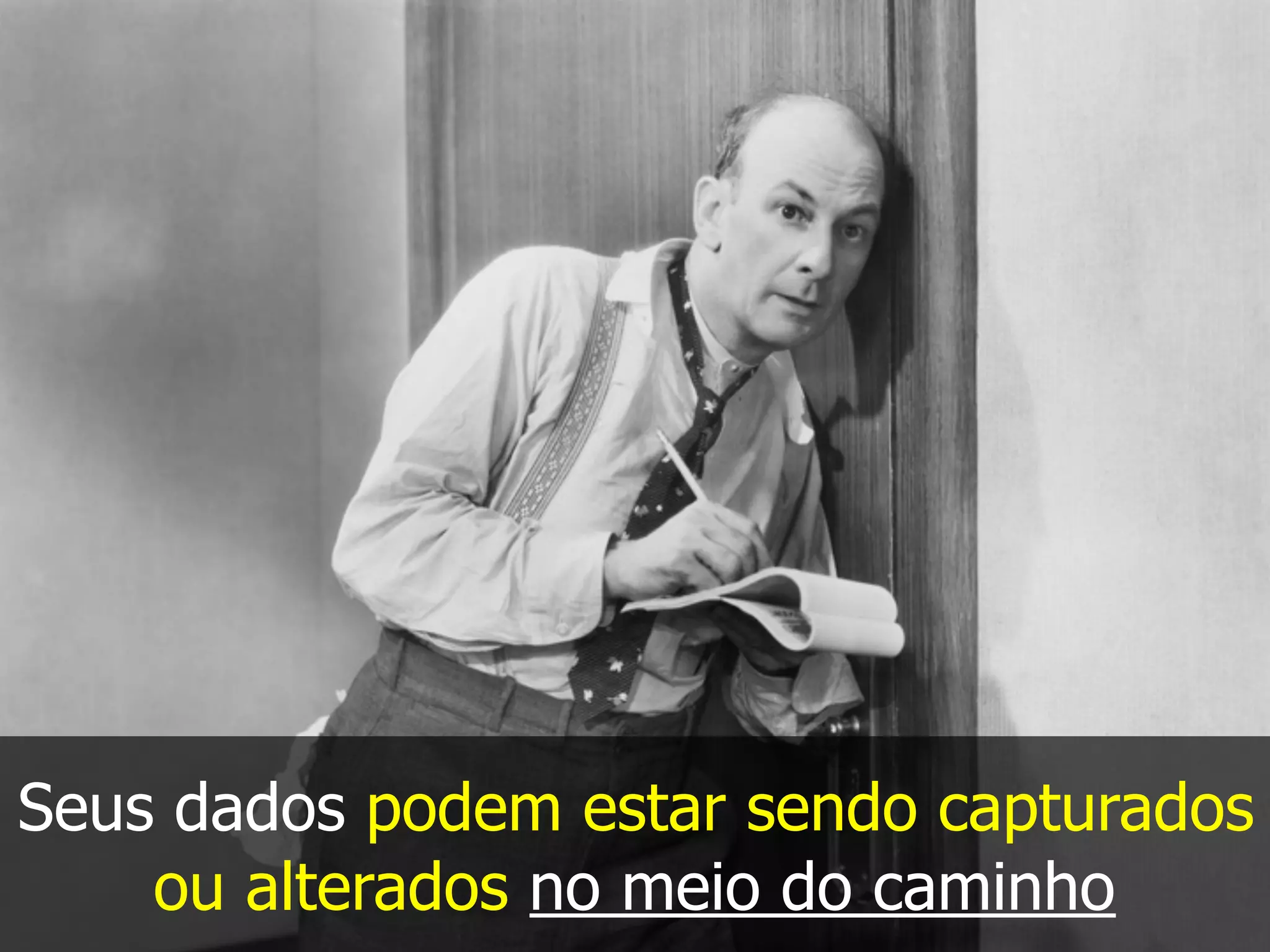 Seus dados podem estar sendo capturados
ou alterados no meio do caminho
 