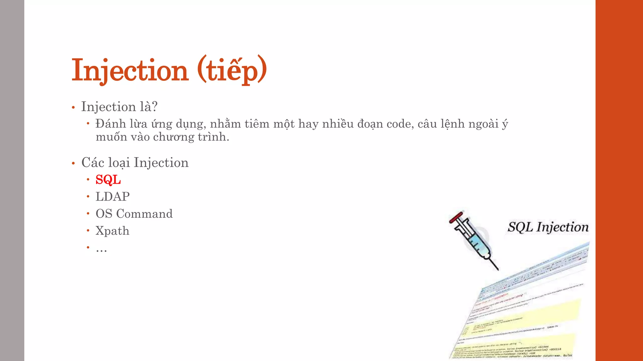 Injection (tiếp)
• Injection là?
 Đánh lừa ứng dụng, nhằm tiêm một hay nhiều đoạn code, câu lệnh ngoài ý
muốn vào chương trình.
• Các loại Injection
 SQL
 LDAP
 OS Command
 Xpath
 …
 