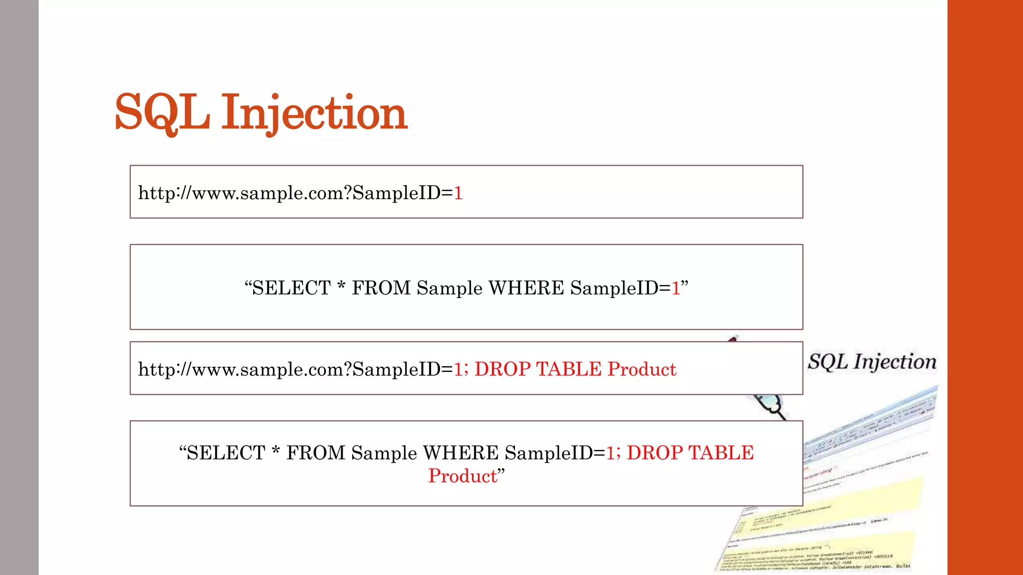 SQL Injection
http://www.sample.com?SampleID=1
“SELECT * FROM Sample WHERE SampleID=1”
http://www.sample.com?SampleID=1; DROP TABLE Product
“SELECT * FROM Sample WHERE SampleID=1; DROP TABLE
Product”
 