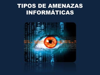 TIPOS DE AMENAZAS
INFORMÁTICAS
 