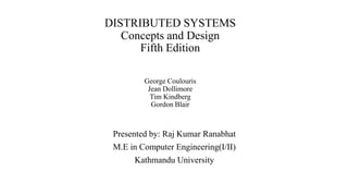 DISTRIBUTED SYSTEMS
Concepts and Design
Fifth Edition
George Coulouris
Jean Dollimore
Tim Kindberg
Gordon Blair
Presented by: Raj Kumar Ranabhat
M.E in Computer Engineering(I/II)
Kathmandu University
 