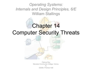Chapter 14
Computer Security Threats
Patricia Roy
Manatee Community College, Venice,
FL
©2008, Prentice Hall
Operating Systems:
Internals and Design Principles, 6/E
William Stallings
 