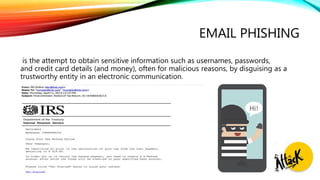 EMAIL PHISHING
is the attempt to obtain sensitive information such as usernames, passwords,
and credit card details (and money), often for malicious reasons, by disguising as a
trustworthy entity in an electronic communication.
 