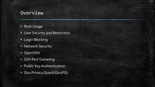 Overview
▪ Root Usage
▪ User Security and Restriction
▪ Login Blocking
▪ Network Security
▪ OpenSSH
▪ SSH PortTunneling
▪ Public KeyAuthentication
▪ Gnu Privacy Guard (GnuPG)
 