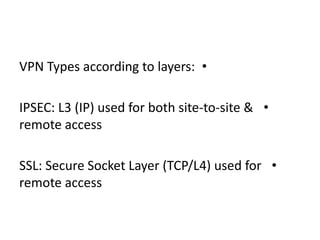 •VPN Types according to layers:
•IPSEC: L3 (IP) used for both site-to-site &
remote access
•SSL: Secure Socket Layer (TCP/L4) used for
remote access
 