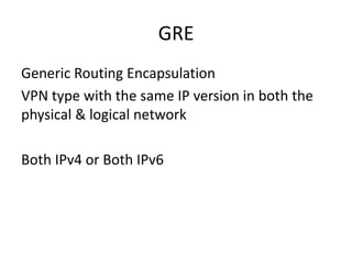 GRE
Generic Routing Encapsulation
VPN type with the same IP version in both the
physical & logical network
Both IPv4 or Both IPv6
 