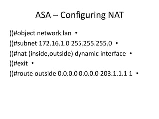 ASA – Configuring NAT
•()#object network lan
•()#subnet 172.16.1.0 255.255.255.0
•()#nat (inside,outside) dynamic interface
•()#exit
•()#route outside 0.0.0.0 0.0.0.0 203.1.1.1 1
 