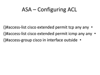 ASA – Configuring ACL
•()#access-list cisco extended permit tcp any any
•()#access-list cisco extended permit icmp any any
•()#access-group cisco in interface outside
 