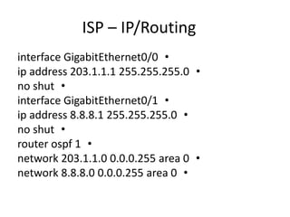 ISP – IP/Routing
•interface GigabitEthernet0/0
•ip address 203.1.1.1 255.255.255.0
•no shut
•interface GigabitEthernet0/1
•ip address 8.8.8.1 255.255.255.0
•no shut
•router ospf 1
•network 203.1.1.0 0.0.0.255 area 0
•network 8.8.8.0 0.0.0.255 area 0
 
