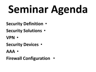 Seminar Agenda
•Security Definition
•Security Solutions
•VPN
•Security Devices
•AAA
•Firewall Configuration
 
