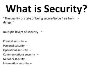 What is Security?
•“The quality or state of being secure/to be free from
danger”
•multiple layers of security
–Physical security
–Personal security
–Operations security
–Communications security
–Network security
–Information security
 