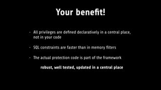 Your beneﬁt!
• All privileges are deﬁned declaratively in a central place,
not in your code
• SQL constraints are faster than in memory ﬁlters
• The actual protection code is part of the framework
robust, well tested, updated in a central place
 