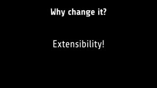 Why change it?
Extensibility!
 
