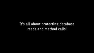 It’s all about protecting database
reads and method calls!
 