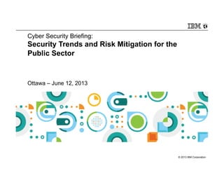 © 2013 IBM Corporation
Cyber Security Briefing:
Security Trends and Risk Mitigation for the
Public Sector
Ottawa – June 12, 2013
 