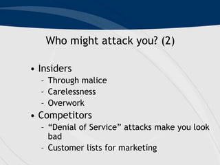 Who might attack you? (2)
• Insiders
– Through malice
– Carelessness
– Overwork
• Competitors
– “Denial of Service” attack...