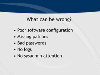 What can be wrong?
• Poor software configuration
• Missing patches
• Bad passwords
• No logs
• No sysadmin attention
 