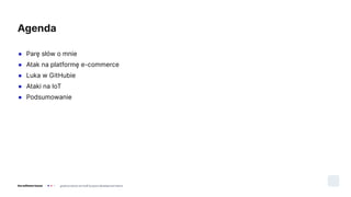 ● Parę słów o mnie
● Atak na platformę e-commerce
● Luka w GitHubie
● Ataki na IoT
● Podsumowanie
Agenda
 
