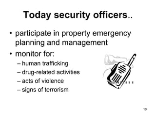 10
10
Today security officers..
• participate in property emergency
planning and management
• monitor for:
– human trafficking
– drug-related activities
– acts of violence
– signs of terrorism
 