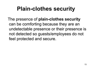 13
Plain-clothes security
The presence of plain-clothes security
can be comforting because they are an
undetectable presence or their presence is
not detected so guests/employees do not
feel protected and secure.
 