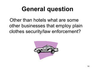 14
General question
Other than hotels what are some
other businesses that employ plain
clothes security/law enforcement?
 