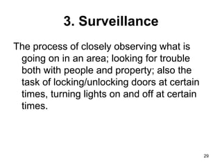 29
3. Surveillance
The process of closely observing what is
going on in an area; looking for trouble
both with people and property; also the
task of locking/unlocking doors at certain
times, turning lights on and off at certain
times.
 