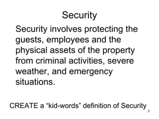 3
3
Security
Security involves protecting the
guests, employees and the
physical assets of the property
from criminal activities, severe
weather, and emergency
situations.
CREATE a “kid-words” definition of Security
 