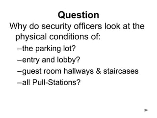 34
34
Question
Why do security officers look at the
physical conditions of:
–the parking lot?
–entry and lobby?
–guest room hallways & staircases
–all Pull-Stations?
 