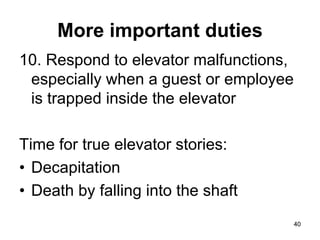 40
40
More important duties
10. Respond to elevator malfunctions,
especially when a guest or employee
is trapped inside the elevator
Time for true elevator stories:
• Decapitation
• Death by falling into the shaft
 