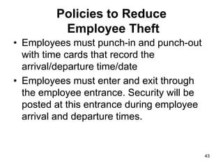 43
43
Policies to Reduce
Employee Theft
• Employees must punch-in and punch-out
with time cards that record the
arrival/departure time/date
• Employees must enter and exit through
the employee entrance. Security will be
posted at this entrance during employee
arrival and departure times.
 