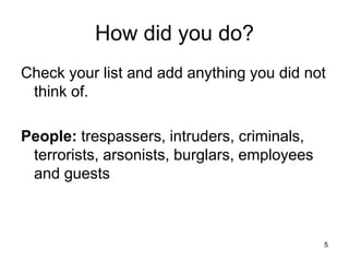 5
How did you do?
Check your list and add anything you did not
think of.
People: trespassers, intruders, criminals,
terrorists, arsonists, burglars, employees
and guests
 