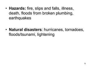 6
• Hazards: fire, slips and falls, illness,
death, floods from broken plumbing,
earthquakes
• Natural disasters: hurricanes, tornadoes,
floods/tsunami, lightening
 