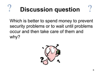 8
Discussion question
Which is better to spend money to prevent
security problems or to wait until problems
occur and then take care of them and
why?
 