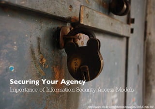 Securing Your Agency Importance of Information Security Access Models http://www.flickr.com/photos/ravages/2853378788/ 