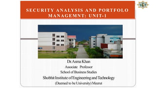 Dr.AsmaKhan
Associate Professor
Schoolof BusinessStudies
ShobhitInstituteofEngineeringandTechnology
(Deemed to beUniversity) Meerut
SECURITY ANALYSIS AND PORTFOLO
MANAGEMNT: UNIT-1
 