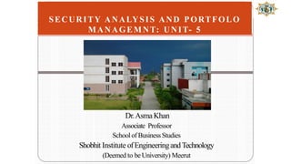 Dr.AsmaKhan
Associate Professor
Schoolof BusinessStudies
Shobhit Institute ofEngineeringandTechnology
(Deemed to beUniversity) Meerut
SECURITY ANALYSIS AND PORTFOLO
MANAGEMNT: UNIT- 5
 