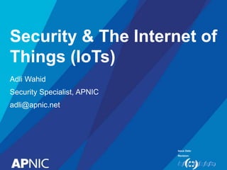 Issue Date:
Revision:
Security & The Internet of
Things (IoTs)
Adli Wahid
Security Specialist, APNIC
adli@apnic.net
 
