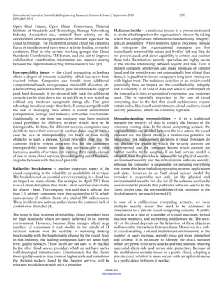International Journal of Scientific & Engineering Research, Volume 4, Issue 9, September-2013 2535
ISSN 2229-5518
IJSER © 2013
http://www.ijser.org
Open Grid Forum, Open Cloud Consortium, National
Institute of Standards and Technology, Storage Networking
Industry Association etc., centered their activity on the
development of working standards for different aspects of the
cloud technology. The excitement around cloud has created a
flurry of standards and open source activity leading to market
confusion. That is why certain working groups like Cloud
Standards Coordination, TM Forum, and etc. act to improve
collaboration, coordination, information and resource sharing
between the organizations acting in this research field [10].
Interoperability issues — the cloud computing technology
offers a degree of resource scalability which has never been
reached before. Companies can benefit from additional
computational needs, storage space, bandwidth allocation, etc.
whenever they need and without great investments to support
peak load demands. If the demand falls back the additional
capacity can be shut down just as quickly as it was scaled up
without any hardware equipment sitting idle. This great
advantage has also a major drawback. It comes alongside with
the risk of managing data within a shared environment
(computation, storage, and network) with other cloud clients.
Additionally, at one time one company may have multiple
cloud providers for different services which have to be
interoperable. In time, for different reasons, companies may
decide to move their services to another cloud and in such a
case the lack of interoperability can block or raise heavy
obstacles to such a process. Cloud providers may find the
customer lock-in system attractive, but for the customers
interoperability issues mean that they are vulnerable to price
increases, quality of services not meeting their needs, closure
of one or more cloud services, provider going out of business,
disputes between with the cloud provider.
Reliability breakdowns — another important aspect of the
cloud computing is the reliability or availability of services.
The breakdown of an essential service operating in a cloud has
an impact on many clients. For example, in April 2012 there
was a Gmail disruption that made Gmail services unavailable
for almost 1 hour. The company first said that it affected less
than 2 % of their customers, then they updated to 10 %, which
sums around 35 million clients of a total of 350 million users.
These incidents are not rare and evidence the customer lack of
control over their data [4].
The irony is that, in terms of reliability, cloud providers have
set high standards which are rarely achieved in an internal
environment. However, because these outages affect large
numbers of consumers it cast doubts in the minds of IT
decision makers over the viability of replacing desktop
functionality with the functionality offered by the cloud. Also,
in this industry, the leading companies have set some high
level quality services. Those levels are not easy to be reached
by the other cloud service providers which do not have such a
well-developed infrastructure. Unfortunately for the clients
these quality services may come at higher costs and sometimes
the decision makers, lured by the cheaper services, will be
reluctant to collaborate with such a provider.
Malicious insider—a malicious insider is a person motivated
to create a bad impact on the organization’s mission by taking
action that compromises information confidentiality, integrity,
and/or availability. When sensitive data is processed outside
the enterprise the organizational managers are less
immediately aware of the nature and level of risk and they do
not possess quick and direct capability to control and counter
these risks. Experienced security specialists are highly aware
of the inverse relationship between loyalty and risk. Even if
trusted company employees can make mistakes or commit
fraud and the outsiders are not automatically less ethical than
them, it is prudent to invest company’s long-term employees
with higher trust. The malicious activities of an insider could
potentially have an impact on: the confidentiality, integrity
and availability of all kind of data and services with impact on
the internal activities, organization’s reputation and customer
trust. This is especially important in the case of cloud
computing due to the fact that cloud architectures require
certain roles, like cloud administrators, cloud auditors, cloud
security personnel, which are extremely high-risk.
Misunderstanding responsibilities — if in a traditional
scenario the security of data is entirely the burden of the
company owning data. In the cloud computing scenario the
responsibilities are divided between the two actors: the cloud
provider and the client. There is a tremendous potential for
misguided risk management decisions if cloud providers do
not disclose the extent to which the security controls are
implemented and the consumer knows which controls are
further needed to be adopted. If an IaaS service model is
adopted, then the provider is responsible for physical security,
environment security and the virtualization software security,
whereas the consumer is responsible for securing everything
else above this layer including operating system, applications
and data. However, in an SaaS cloud service model the
provider is responsible not only for the physical and
environmental security but also for all the software services he
uses in order to provide that particular software service to the
client. In this case, the responsibilities of the consumer in the
field of security are much lowered [3].
In case of a public-cloud computing scenario, we have
multiple security issues that need to be addressed in
comparison to a private cloud computing scenario. A public
cloud acts as a host of a number of virtual machines, virtual
machine monitors, and supporting middleware etc. The secu-
rity of the cloud depends on the behaviour of these objects as
well as on the interactions between them. Moreover, in a pub-
lic cloud enabling a shared multi-tenant environment, as the
number of users increase, security risks get more intensified
and diverse. It is necessary to identify the attack surfaces
which are prone to security attacks and mechanisms ensuring
successful client-side and server-side protection. Because of
the multifarious security issues in a public cloud, adopting a
private cloud solution is more secure with an option to move
to a public cloud in future, if needed.
IJSER
 