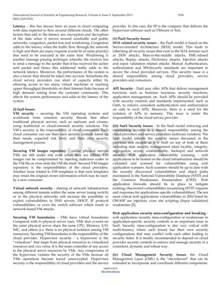 International Journal of Scientific & Engineering Research, Volume 4, Issue 9, September-2013 2536
ISSN 2229-5518
IJSER © 2013
http://www.ijser.org
Latency – this has always been an issue in cloud computing
with data expected to flow around different clouds. The other
factors that add to the latency are: encryption and decryption
of the data when it moves around unreliable and public
networks, congestion, packet loss and windowing. Congestion
adds to the latency when the traffic flow through the network
is high and there are many requests (could be of same priority)
that need to be executed at the same time. Windowing is
another message passing technique whereby the receiver has
to send a message to the sender that it has received the earlier
sent packet and hence this additional traffic adds to the
network latency. Moreover, the performance of the system is
also a factor that should be taken into account. Sometimes the
cloud service providers run short of capacity either by
allowing access to too many virtual machines or reaching
upper throughput thresholds on their Internet links because of
high demand arising from the customer community. This
affects the system performance and adds to the latency of the
system.
(i) IaaS Issues
VM security – securing the VM operating systems and
workloads from common security threats that affect
traditional physical servers, such as malware and viruses,
using traditional or cloud-oriented security solutions. The
VM’s security is the responsibility of cloud consumers. Each
cloud consumer can use their own security controls based on
their needs, expected risk level, and their own security
management process.
Securing VM images repository - unlike physical servers
VMs are still under risk even when they are offline. VM
images can be compromised by injecting malicious codes in
the VM file or even stole the VM file itself. Secured VM images
repository is the responsibilities of the cloud providers.
Another issue related to VM templates is that such templates
may retain the original owner information which may be used
by a new consumer.
Virtual network security - sharing of network infrastructure
among different tenants within the same server (using switch)
or in the physical networks will increase the possibility to
exploit vulnerabilities in DNS servers, DHCP, IP protocol
vulnerabilities, or even the switch software which result in
network-based VM attacks.
Securing VM boundaries - VMs have virtual boundaries
Compared with to physical server ones. VMs that co-exist on
the same physical server share the same CPU, Memory, I/O,
NIC, and others (i.e. there is no physical isolation among VM
resources). Securing VM boundaries is the responsibility of the
cloud provider. Hypervisor security - a hypervisor is the
“virtualizer” that maps from physical resources to virtualized
resources and vice versa. It is the main controller of any access
to the physical server resources by VMs. Any compromise of
the hypervisor violates the security of the VMs because all
VMs operations become traced unencrypted. Hypervisor
security is the responsibility of cloud providers and the service
provider. In this case, the SP is the company that delivers the
hypervisor software such as VMware or Xen.
(ii) PaaS Security Issues
SOA related security issues – the PaaS model is based on the
Service-oriented Architecture (SOA) model. This leads to
inheriting all security issues that exist in the SOA domain such
as DOS attacks, Man-in-the-middle attacks, XML-related
attacks, Replay attacks, Dictionary attacks, Injection attacks
and input validation related attacks. Mutual Authentication,
authorization and WS-Security standards are important to
secure the cloud provided services. This security issue is a
shared responsibility among cloud providers, service
providers and consumers.
API Security - PaaS may offer APIs that deliver management
functions such as business functions, security functions,
application management, etc. Such APIs should be provided
with security controls and standards implemented, such as
Oath, to enforce consistent authentication and authorization
on calls to such APIs. Moreover, there is a need for the
isolation of APIs in memory. This issue is under the
responsibility of the cloud service provider.
(iii) SaaS Security Issues - In the SaaS model enforcing and
maintaining security is a shared responsibility among the
cloud providers and service providers (software vendors). The
SaaS model inherits the security issues discussed in the
previous two models as it is built on top of both of them
including data security management (data locality, integrity,
segregation, access, confidentiality, backups) and network
security. Web application vulnerability scanning - web
applications to be hosted on the cloud infrastructure should be
validated and scanned for vulnerabilities using web
application scanners. Such scanners should be up to date with
the recently discovered vulnerabilities and attack paths
maintained in the National Vulnerability Database (NVD) and
the Common Weaknesses Enumeration (CWE). Web
application firewalls should be in place to mitigate
existing/discovered vulnerabilities (examining HTTP requests
and responses for applications specific vulnerabilities). The ten
most critical web applications vulnerabilities in 2010 listed by
OWASP are injection, cross site scripting (Input validation)
weaknesses [5].
Web application security miss-configuration and breaking -
web application security miss-configuration or weaknesses in
application-specific security controls is an important issue in
SaaS. Security miss-configuration is also very critical with
multi-tenancy where each tenant has their own security
configurations that may conflict with each other leading to
security holes. It is mostly recommended to depend on cloud
provider security controls to enforce and manage security in a
consistent, dynamic and robust way.
(iv) Cloud Management Security Issues the Cloud
Management Layer (CML) is the “microkernel” that can be
extended to incorporate and coordinate different components.
IJSER
 