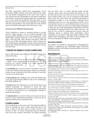 International Journal of Scientific & Engineering Research, Volume 4, Issue 9, September-2013 2537
ISSN 2229-5518
IJSER © 2013
http://www.ijser.org
The CML components include SLA management, service
monitoring, billing, elasticity, IaaS, PaaS, SaaS services regis-
try, and security management of the cloud. Such a layer is
very critical since any vulnerability or any breach of this layer
will result in an adversary having control, like an administra-
tor, over the whole cloud platform. This layer offers a set of
APIs and services to be used by client applications to integrate
with the cloud platform. This means that the same security
issues of the PaaS model apply to the CML layer as well.
(v) Cloud Access Methods Security Issues
Cloud computing is based on exposing resources over the
internet. These resources can be accessed through: Web
browsers (HTTP/HTTPS), in case of web applications - SaaS;
SOAP, REST and RPC Protocols, in case of web services and
APIs – PaaS and CML APIs.; Remote connections, VPN and
FTP in case of VMs and storage services – IaaS. Security con-
trols should target vulnerabilities related to these protocols to
protect data transferred between the cloud platform and the
consumers [2].
7 ISSUES OF MOBILE CLOUD COMPUTING
Some of the Security issues relating to the Mobile cloud are as
follows [15], [16]:-
1. Bandwidth: It’s the one of major issue that is highlighted in
a Mobile cloud computing environment since the radio
resources for wireless network is in scarce compared to
traditional wired networks.
2. Availability: the resources must be available for the users
on the cloud. Mobile users must adopt a discovery mechanism
so they can get connected to the cloud and share or access the
resources as on the demand.
3. Heterogeneity: this challenge arises when the Mobile users
access the cloud through different radio access technologies
like GPRS, WIMAX, etc.
4. Security: Since the information is accessed from cloud using
wireless technology it’s important to secure the users
information and communication. For securing the information
on cloud we would have to use cryptographic technique to
secure the information.
5. Authentication: To secure the data on the cloud we have to
provide various authentication methods, so that user has to
authenticate before he accessed the cloud.
8 CONCLUSION
Cloud computing, in the recent years, has taken the ability to
prove its necessity in terms of data outsourcing. But it also
poses a threat to the data owner in terms of privacy and
security of data. As Cloud Computing becomes prevalent,
more and more sensitive information are being centralized
into the cloud, such as e-mails, personal health records,
company finance data, and government documents, etc. The
fact that data owners and cloud server are no longer in the
same trusted domain may put the outsourced unencrypted
data at risk. The cloud server may leak data information to
unauthorized entities or even be hacked. Although Cloud
computing can be seen as a new phenomenon which is set to
revolutionise the way we use the Internet, there is much to be
cautious about. There are many new technologies emerging at
a rapid rate, each with technological advancements and with
the potential of making human’s lives easier. However, one
must be very careful to understand the security risks and
challenges posed in utilizing these technologies. Cloud
computing is no exception. This paper helps to identify what
mobile cloud computing is and what are the challenges and
the issues relating to the Mobile cloud computing.
ACKNOWLEDGMENT
The authors are thankful to management of Rajarajeshwari
College of engineering and Dayananda Sagar Institutions
Bangalore, India for providing necessary facilities to carry out
the research work.
REFERENCES
[1] Cloud Computing Security Issues by Florin OGIGAU-NEAMTIU.
[2] An Analysis of the Cloud Computing Security Problem by Mohamed
Al Morsy, John Grundy and Ingo Müller.
[3] Security Issues for Cloud Computing by Kevin Hamlen, The Universi-
ty of Texas at Dallas, USA Murat Kantarcioglu, The University of Texas at
Dallas, USA Latifur Khan, The University of Texas at Dallas, USA Bhavani
Thuraisingham, The University of Texas at Dallas, USA.
[4] Cloud Computing Security Issues and Challenges by Kuyoro S. O.,
Ibikunle F. & Awodele O.
[5] Data Security and Privacy Protection Issues in Cloud Computing by
Deyan Chen and Hong Zhao.
[6] Cloud Hooks: Security and Privacy Issues in Cloud Computing by
Wayne A. Jansen, NIST.
[7] Cloud Computing Security Issues in Infrastructure as a Service by
Pankaj Arora, Rubal Chaudhry Wadhawan and Er. Satinder Pal Ahuja.
[8] Security and Privacy Issues in Cloud Computing by Jaydip Sen.
[9] A review on cloud computing security issues & challenges by F. A.
Alvi1, B.S Choudary N. Jaferry , E.Pathan
[10] Survey on Security Issues in Cloud Computing and Associated Miti-
gation Techniques by Rohit Bhadauria and Sugata Sanyal.
[11]Hassan Takabi and James B.D. Joshi, “Security and Privacy Challenges
in Cloud Computing Environments”, IEEE computer and reliability socie-
ties, Nov/Dec 2010.
[12] Tharam Dillon, Chen Wu and Elizabeth Chang,” Cloud Computing:
Issues and Challenges”, 24th IEEE International Conference on Advanced
Information Networking and Applications, 2010.
[13] Jianfeng Yang, Zhibin Chen, “Cloud Computing Research and Securi-
ty Issues”, IEEE, 2010.
[14] Bernd Grobauer, Tobias Walloschek, and Elmar Stocker, “Under-
standing Cloud Computing Vulnerabilities, IEEE computer and reliability
societies, Mar/Apr 2011.
[15] Weiguang SONG, Xiaolong SU, “Review of Mobile cloud compu-
ting”, IEEE, 2011.
IJSER
 