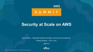 © 2017, Amazon Web Services, Inc. or its Affiliates. All rights reserved.
Dave Walker – Specialist Solutions Architect, Security and Compliance
Timothy Stranex – CTO, Luno
05/07/17
Security at Scale on AWS
 