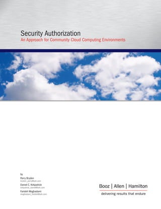 Security Authorization
An Approach for Community Cloud Computing Environments




by
Perry Bryden
bryden_perry@bah.com
Daniel C. Kirkpatrick
kirkpatrick_daniel@bah.com
Farideh Moghadami
moghadami_farideh@bah.com
 