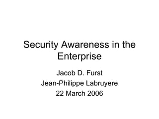 Security Awareness in the Enterprise Jacob D. Furst Jean-Philippe Labruyere 22 March 2006 