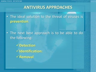 ANTIVIRUS APPROACHES
• The ideal solution to the threat of viruses is
  prevention.

• The next best approach is to be able to do
  the following:
      Detection
      Identification:
      Removal
 