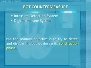 BOT COUNTERMEASURE
  Intrusion Detection System
  Digital Immune System



But the primary objective is to try to detect
and disable the botnet during its construction
phase.
 