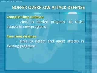 BUFFER OVERFLOW ATTACK DEFENSE
Compile-time defense
      - aims to harden programs to resist
attacks in new programs

Run-time defense
       - aims to detect and abort attacks in
existing programs
 