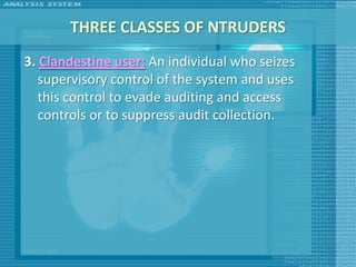 THREE CLASSES OF NTRUDERS
3. Clandestine user: An individual who seizes
   supervisory control of the system and uses
   this control to evade auditing and access
   controls or to suppress audit collection.
 