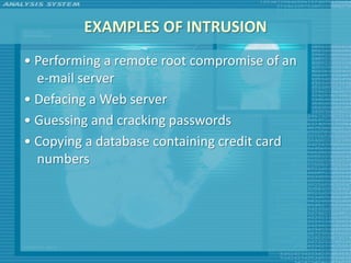 EXAMPLES OF INTRUSION
• Performing a remote root compromise of an
  e-mail server
• Defacing a Web server
• Guessing and cracking passwords
• Copying a database containing credit card
  numbers
 